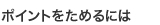 ポイントを貯めるには