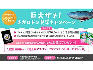 埼玉県立自然の博物館でメガロドンを見学しよう！   アウトドアエリアの川下りゾーンには、巨大ザメ・メガロドンの復元模型などを展示している埼玉県立自然の博物館を表現した施設があり、３Ｄのメガロドンがいます。 付近のパネルに「合言葉」を掲示しているので、その「合言葉」を埼玉県立自然の博物館の受付でお伝えいただくと、観覧料が無料になるほか、来館特典をプレゼントいたします。 休館日については、埼玉県立自然の博物館のホームページを御確認ください。